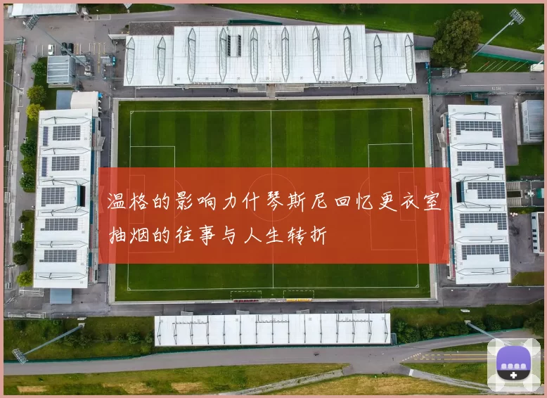 温格的影响力什琴斯尼回忆更衣室抽烟的往事与人生转折
