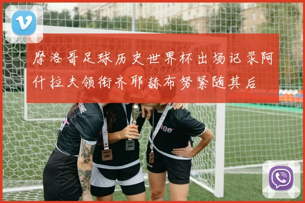 摩洛哥足球历史世界杯出场记录阿什拉夫领衔齐耶赫布努紧随其后