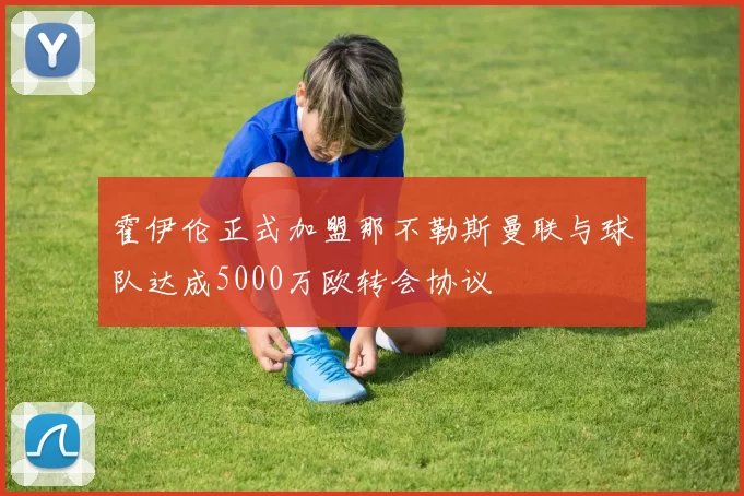 霍伊伦正式加盟那不勒斯曼联与球队达成5000万欧转会协议