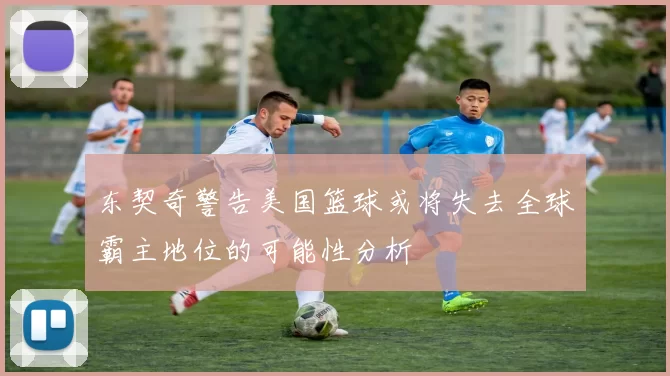 东契奇警告美国篮球或将失去全球霸主地位的可能性分析