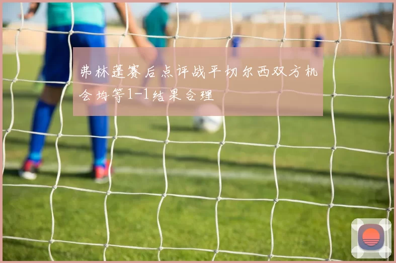 弗林蓬赛后点评战平切尔西双方机会均等1-1结果合理