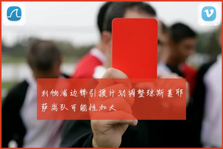 利物浦边锋引援计划调整琼斯基耶萨离队可能性加大