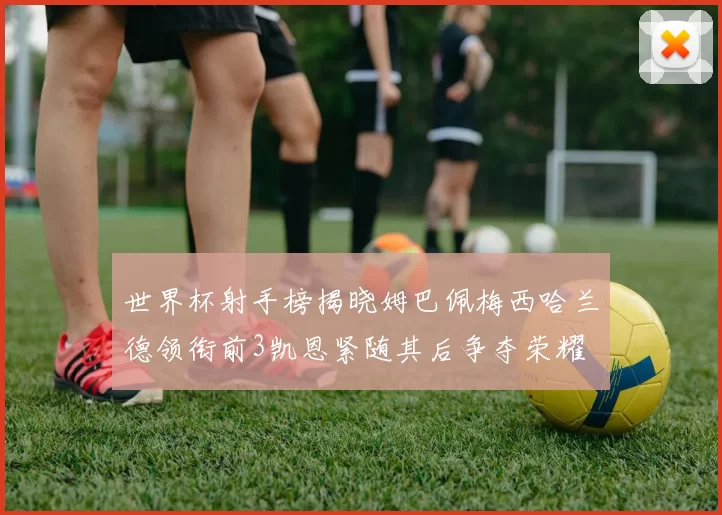 世界杯射手榜揭晓姆巴佩梅西哈兰德领衔前3凯恩紧随其后争夺荣耀