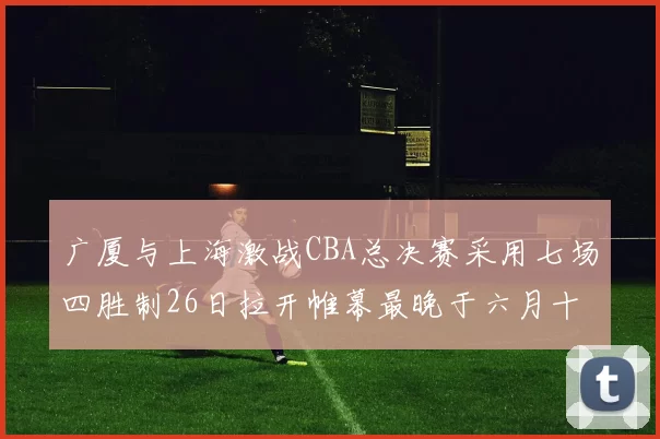 广厦与上海激战CBA总决赛采用七场四胜制26日拉开帷幕最晚于六月十一日落幕