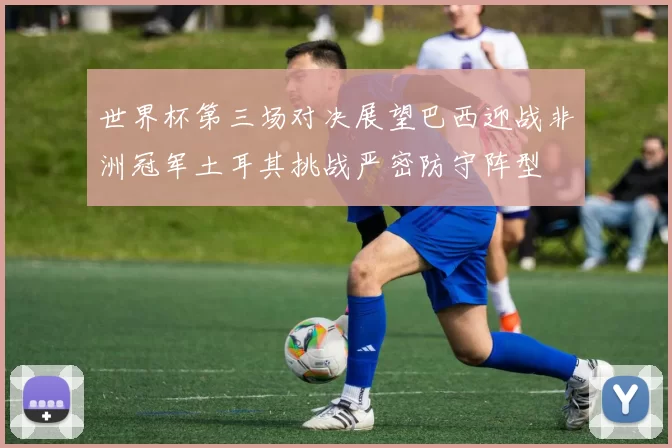 世界杯第三场对决展望巴西迎战非洲冠军土耳其挑战严密防守阵型