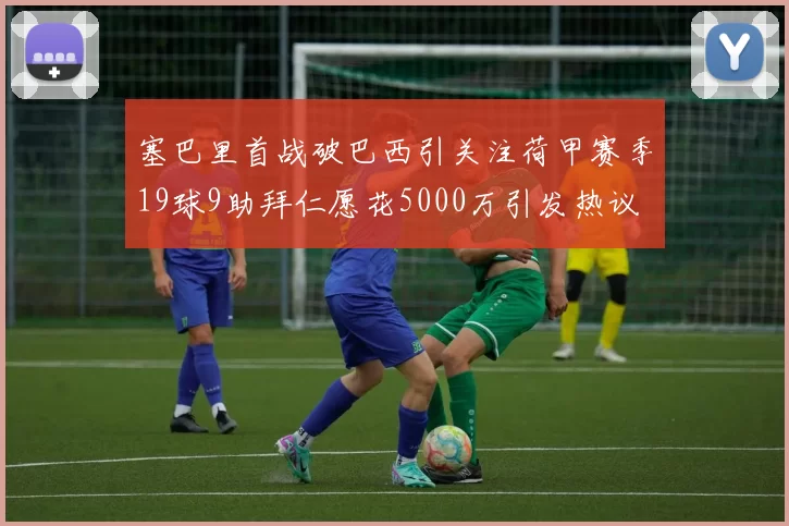 塞巴里首战破巴西引关注荷甲赛季19球9助拜仁愿花5000万引发热议