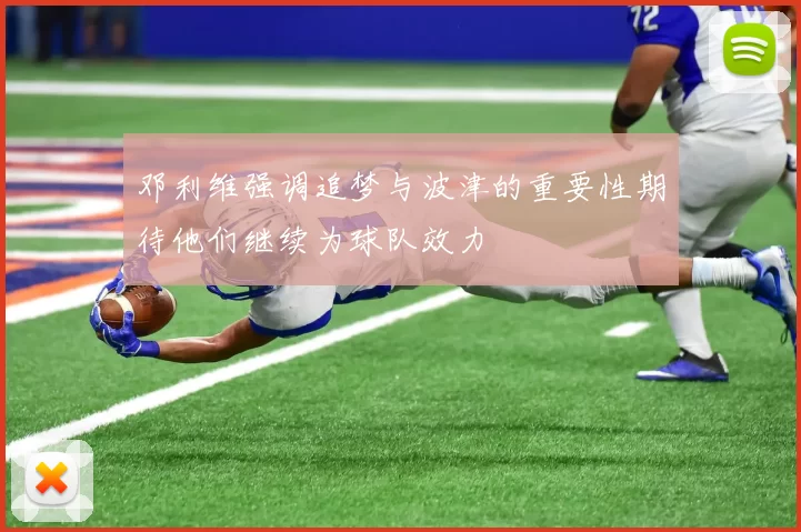 邓利维强调追梦与波津的重要性期待他们继续为球队效力