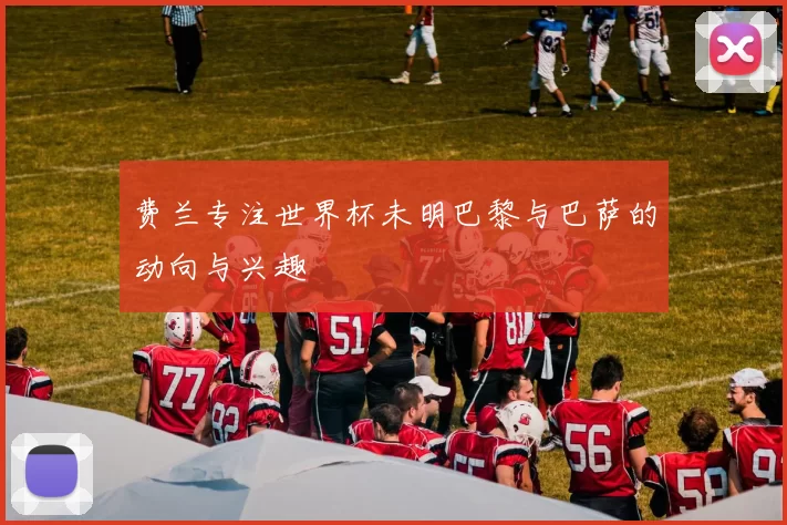 费兰专注世界杯未明巴黎与巴萨的动向与兴趣
