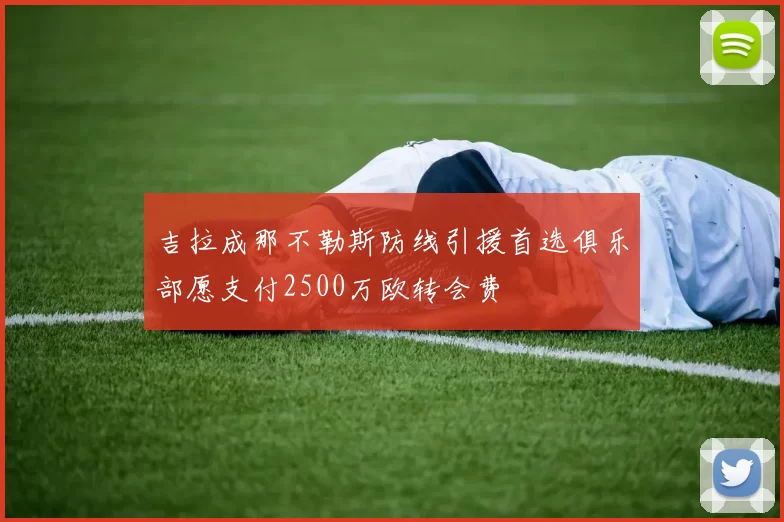 吉拉成那不勒斯防线引援首选俱乐部愿支付2500万欧转会费