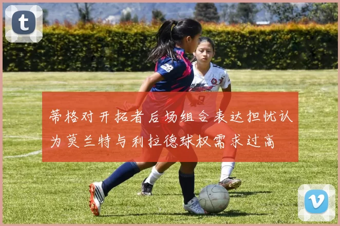 蒂格对开拓者后场组合表达担忧认为莫兰特与利拉德球权需求过高