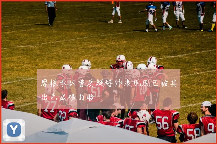 摩根承认曾质疑塔帅表现现已被其出色成绩打脸