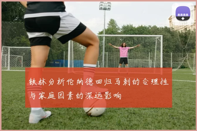 铁林分析伦纳德回归马刺的合理性与家庭因素的深远影响