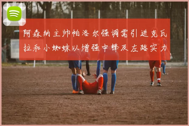 阿森纳主帅帕洛尔强调需引进克瓦拉和小蜘蛛以增强中锋及左路实力