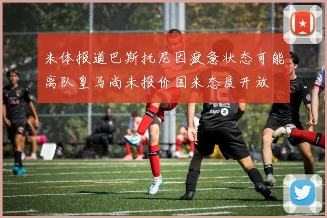 米体报道巴斯托尼因疲惫状态可能离队皇马尚未报价国米态度开放