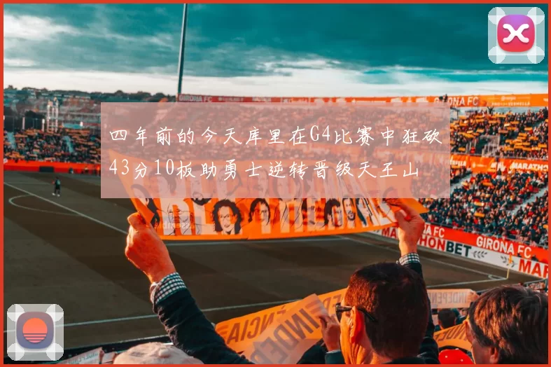四年前的今天库里在G4比赛中狂砍43分10板助勇士逆转晋级天王山