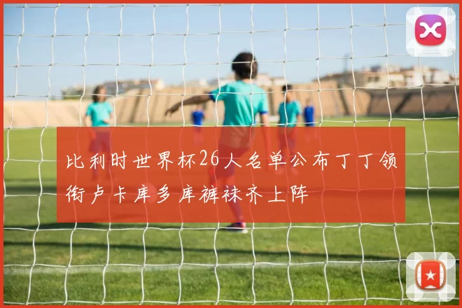 比利时世界杯26人名单公布丁丁领衔卢卡库多库裤袜齐上阵