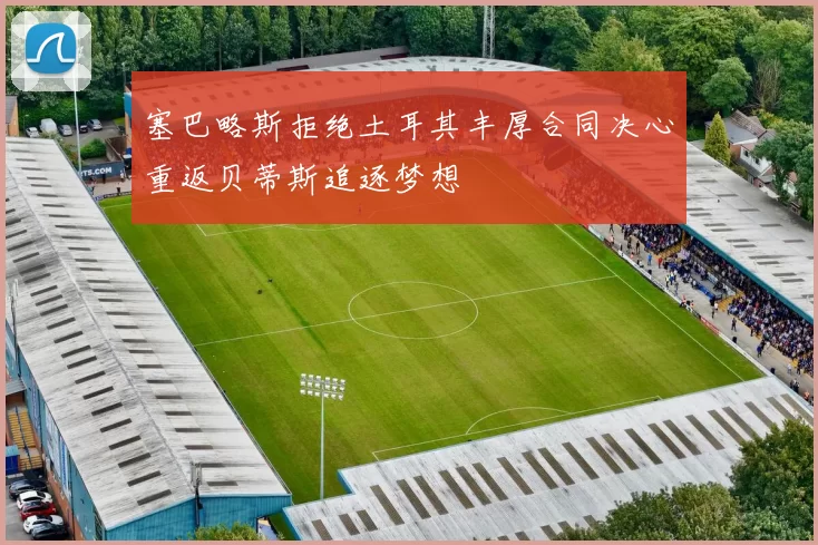 塞巴略斯拒绝土耳其丰厚合同决心重返贝蒂斯追逐梦想