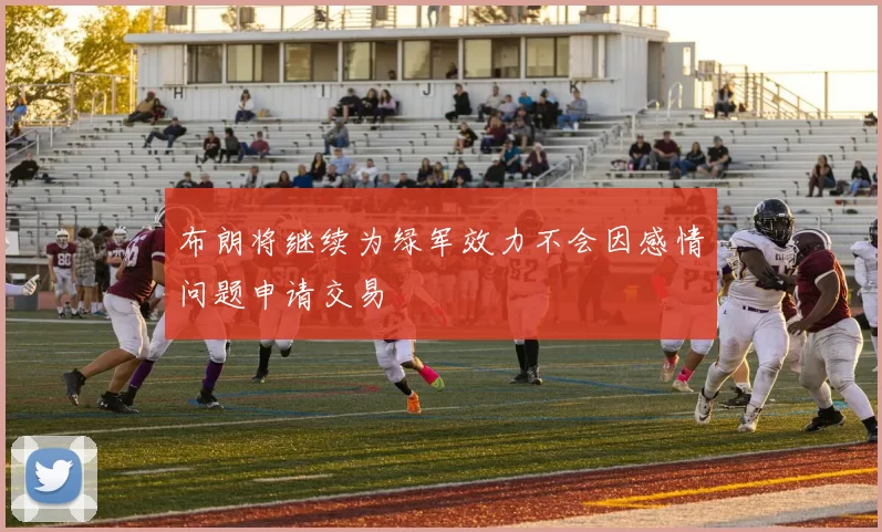 布朗将继续为绿军效力不会因感情问题申请交易