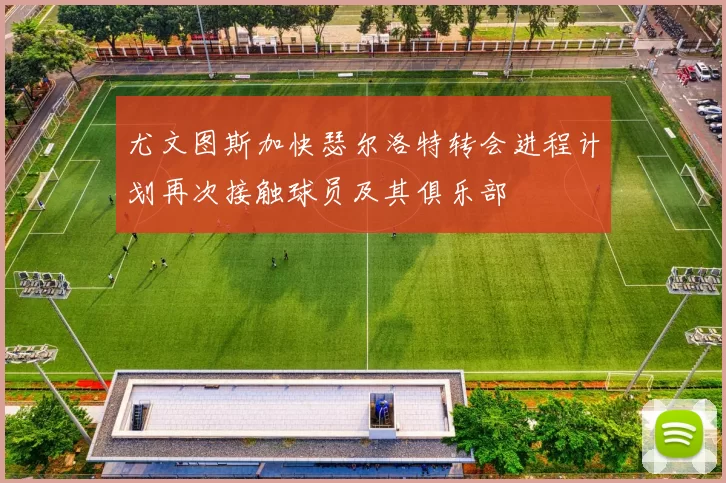 尤文图斯加快瑟尔洛特转会进程计划再次接触球员及其俱乐部