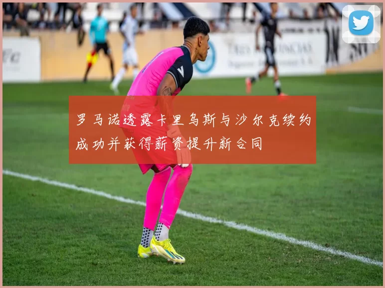 罗马诺透露卡里乌斯与沙尔克续约成功并获得薪资提升新合同
