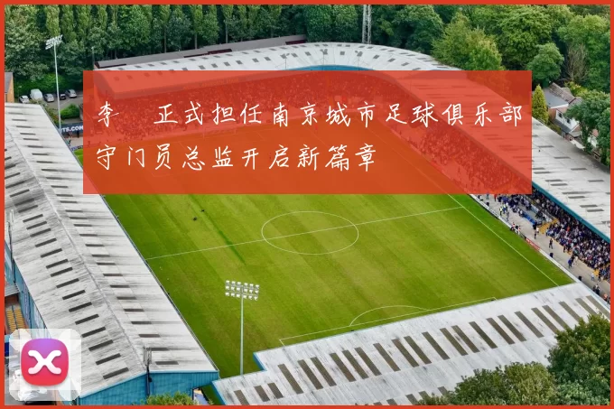 李勣正式担任南京城市足球俱乐部守门员总监开启新篇章
