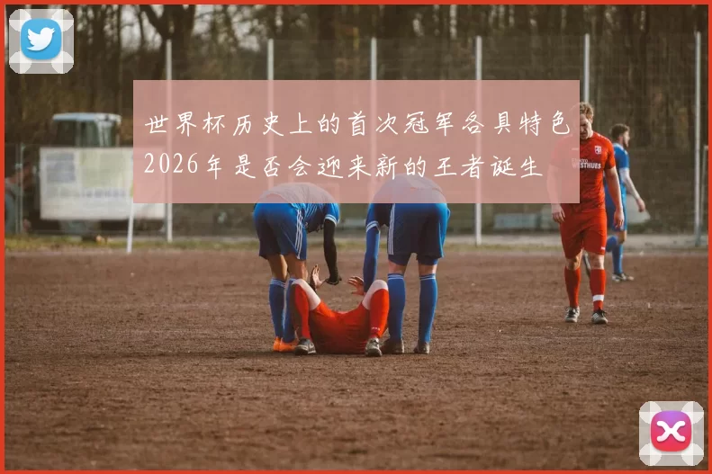 世界杯历史上的首次冠军各具特色2026年是否会迎来新的王者诞生