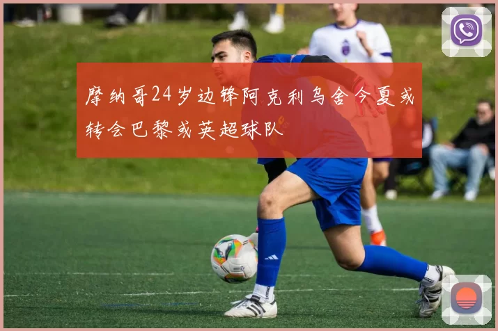 摩纳哥24岁边锋阿克利乌舍今夏或转会巴黎或英超球队