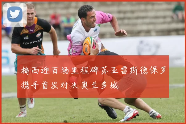 梅西迎百场里程碑苏亚雷斯德保罗携手首发对决奥兰多城