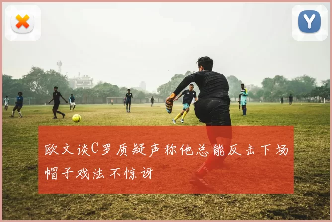 欧文谈C罗质疑声称他总能反击下场帽子戏法不惊讶