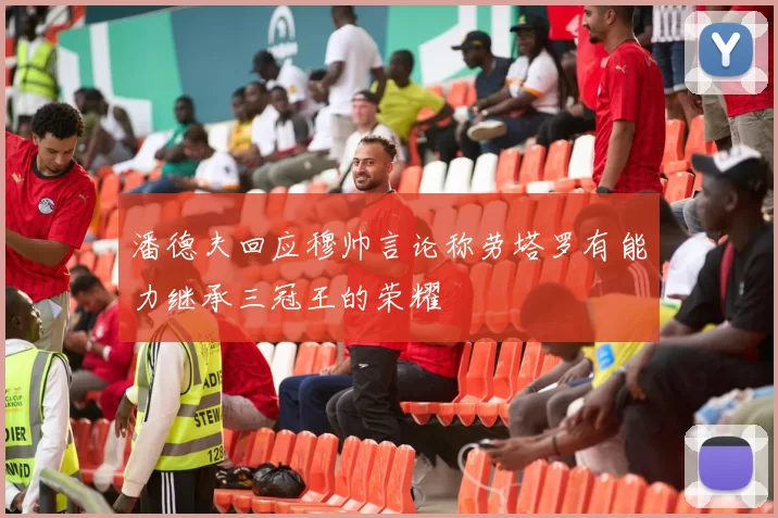 潘德夫回应穆帅言论称劳塔罗有能力继承三冠王的荣耀
