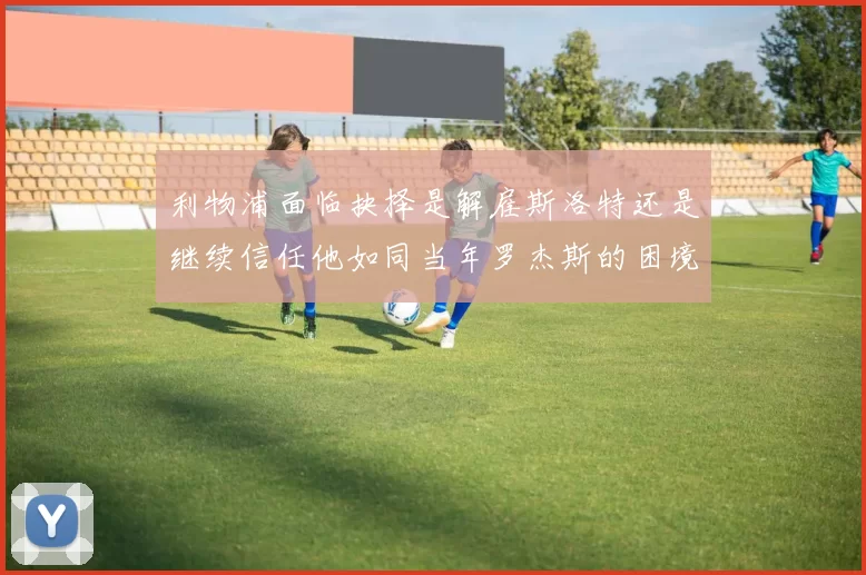 利物浦面临抉择是解雇斯洛特还是继续信任他如同当年罗杰斯的困境