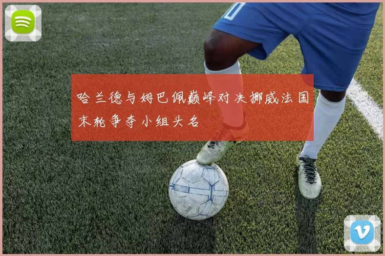 哈兰德与姆巴佩巅峰对决挪威法国末轮争夺小组头名